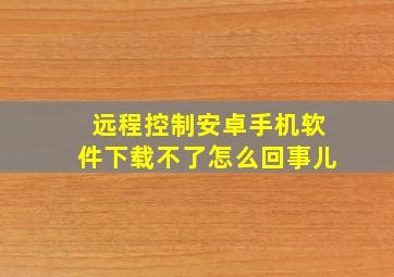 远程控制安卓手机软件下载不了怎么回事儿