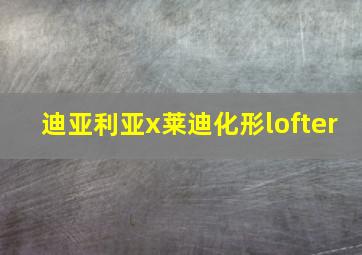 迪亚利亚x莱迪化形lofter