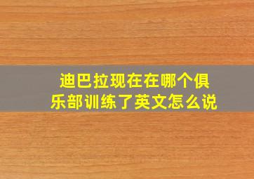 迪巴拉现在在哪个俱乐部训练了英文怎么说