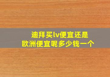 迪拜买lv便宜还是欧洲便宜呢多少钱一个