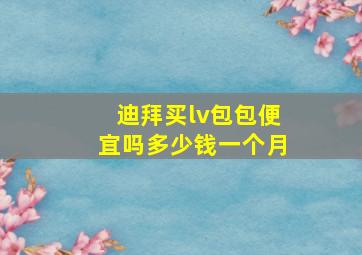 迪拜买lv包包便宜吗多少钱一个月