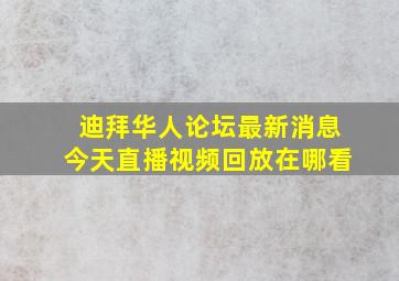 迪拜华人论坛最新消息今天直播视频回放在哪看