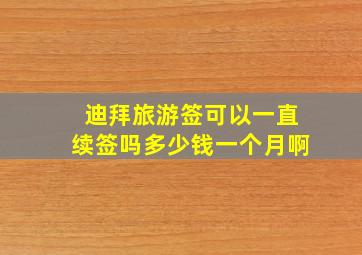 迪拜旅游签可以一直续签吗多少钱一个月啊