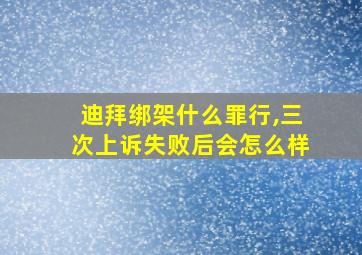 迪拜绑架什么罪行,三次上诉失败后会怎么样