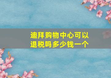 迪拜购物中心可以退税吗多少钱一个