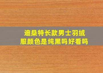 迪桑特长款男士羽绒服颜色是纯黑吗好看吗