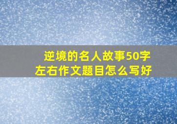 逆境的名人故事50字左右作文题目怎么写好