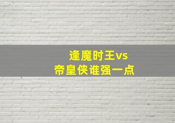 逢魔时王vs帝皇侠谁强一点