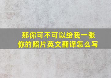 那你可不可以给我一张你的照片英文翻译怎么写