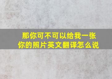 那你可不可以给我一张你的照片英文翻译怎么说