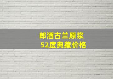 郎酒古兰原浆52度典藏价格