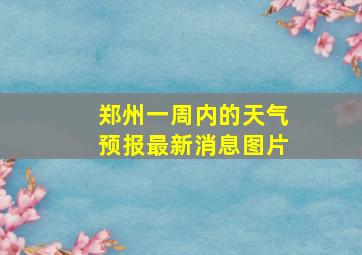 郑州一周内的天气预报最新消息图片