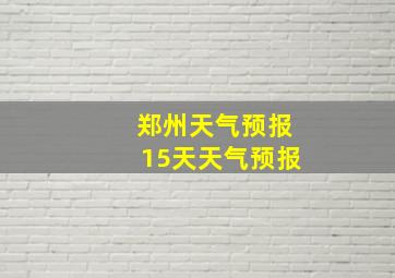 郑州天气预报15天天气预报