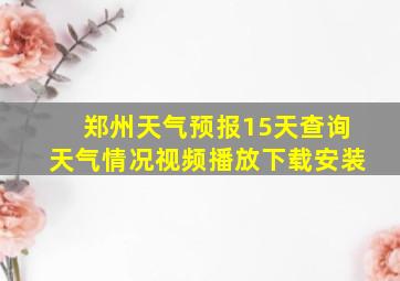 郑州天气预报15天查询天气情况视频播放下载安装