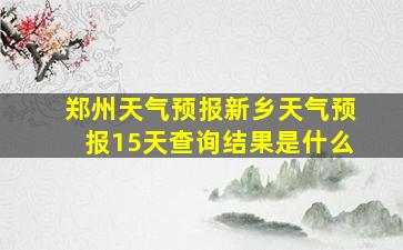 郑州天气预报新乡天气预报15天查询结果是什么