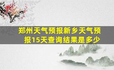 郑州天气预报新乡天气预报15天查询结果是多少