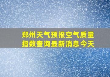 郑州天气预报空气质量指数查询最新消息今天