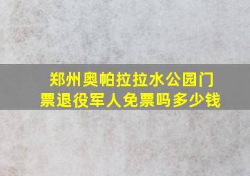 郑州奥帕拉拉水公园门票退役军人免票吗多少钱