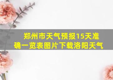 郑州市天气预报15天准确一览表图片下载洛阳天气