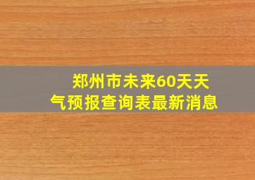 郑州市未来60天天气预报查询表最新消息