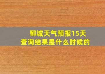 郓城天气预报15天查询结果是什么时候的