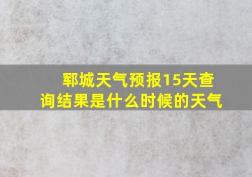 郓城天气预报15天查询结果是什么时候的天气