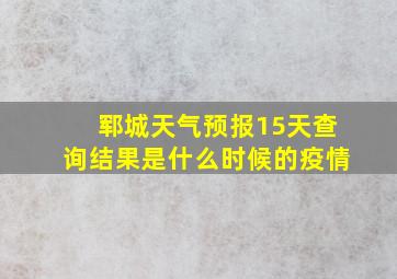 郓城天气预报15天查询结果是什么时候的疫情