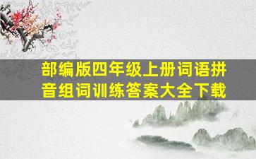 部编版四年级上册词语拼音组词训练答案大全下载