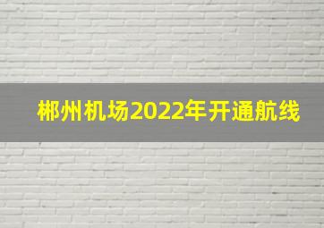 郴州机场2022年开通航线