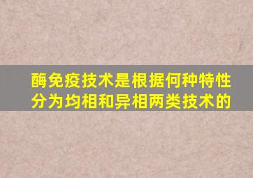 酶免疫技术是根据何种特性分为均相和异相两类技术的