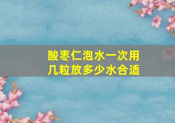 酸枣仁泡水一次用几粒放多少水合适