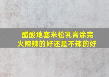 醋酸地塞米松乳膏涂完火辣辣的好还是不辣的好