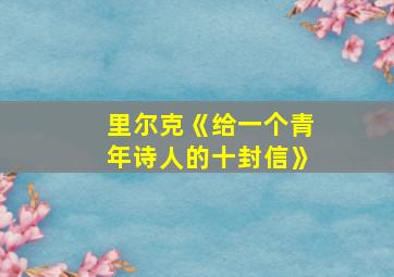 里尔克《给一个青年诗人的十封信》