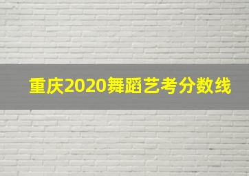 重庆2020舞蹈艺考分数线