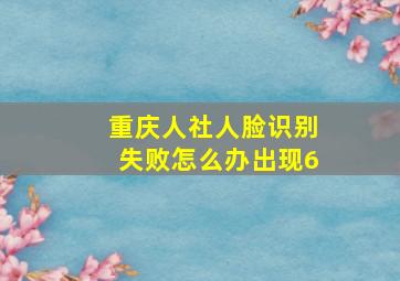 重庆人社人脸识别失败怎么办出现6