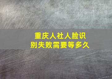 重庆人社人脸识别失败需要等多久