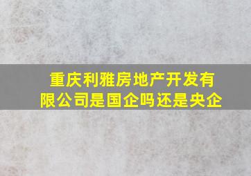 重庆利雅房地产开发有限公司是国企吗还是央企