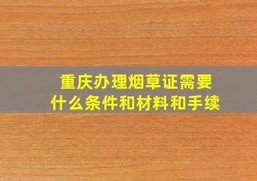 重庆办理烟草证需要什么条件和材料和手续