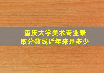 重庆大学美术专业录取分数线近年来是多少