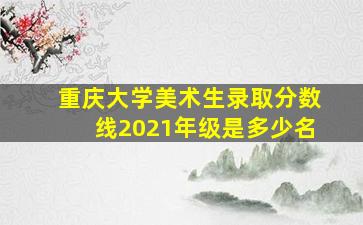 重庆大学美术生录取分数线2021年级是多少名