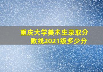 重庆大学美术生录取分数线2021级多少分