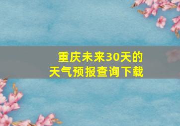 重庆未来30天的天气预报查询下载