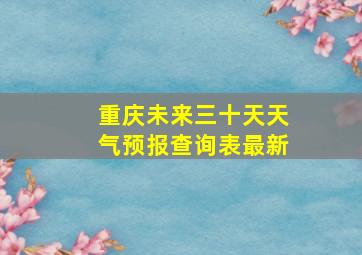 重庆未来三十天天气预报查询表最新