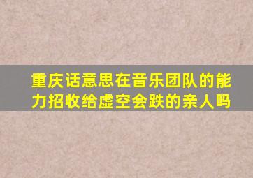 重庆话意思在音乐团队的能力招收给虚空会跌的亲人吗