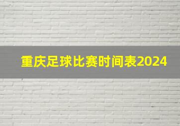 重庆足球比赛时间表2024