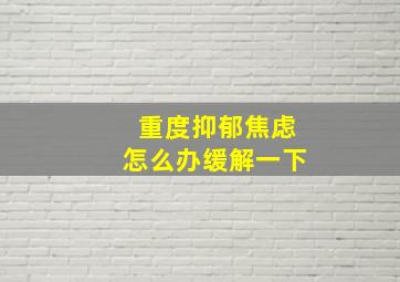 重度抑郁焦虑怎么办缓解一下