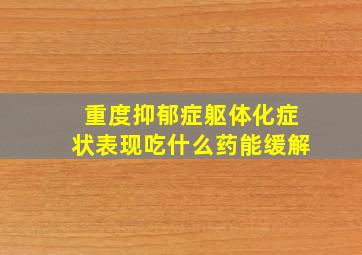 重度抑郁症躯体化症状表现吃什么药能缓解