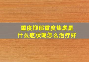 重度抑郁重度焦虑是什么症状呢怎么治疗好