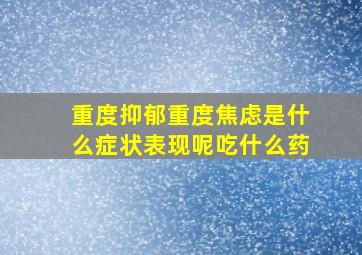 重度抑郁重度焦虑是什么症状表现呢吃什么药