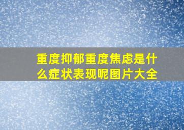 重度抑郁重度焦虑是什么症状表现呢图片大全